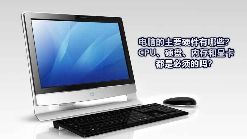 電腦的主要硬件有哪些？CPU、硬盤、內存和顯卡都是必須的嗎？